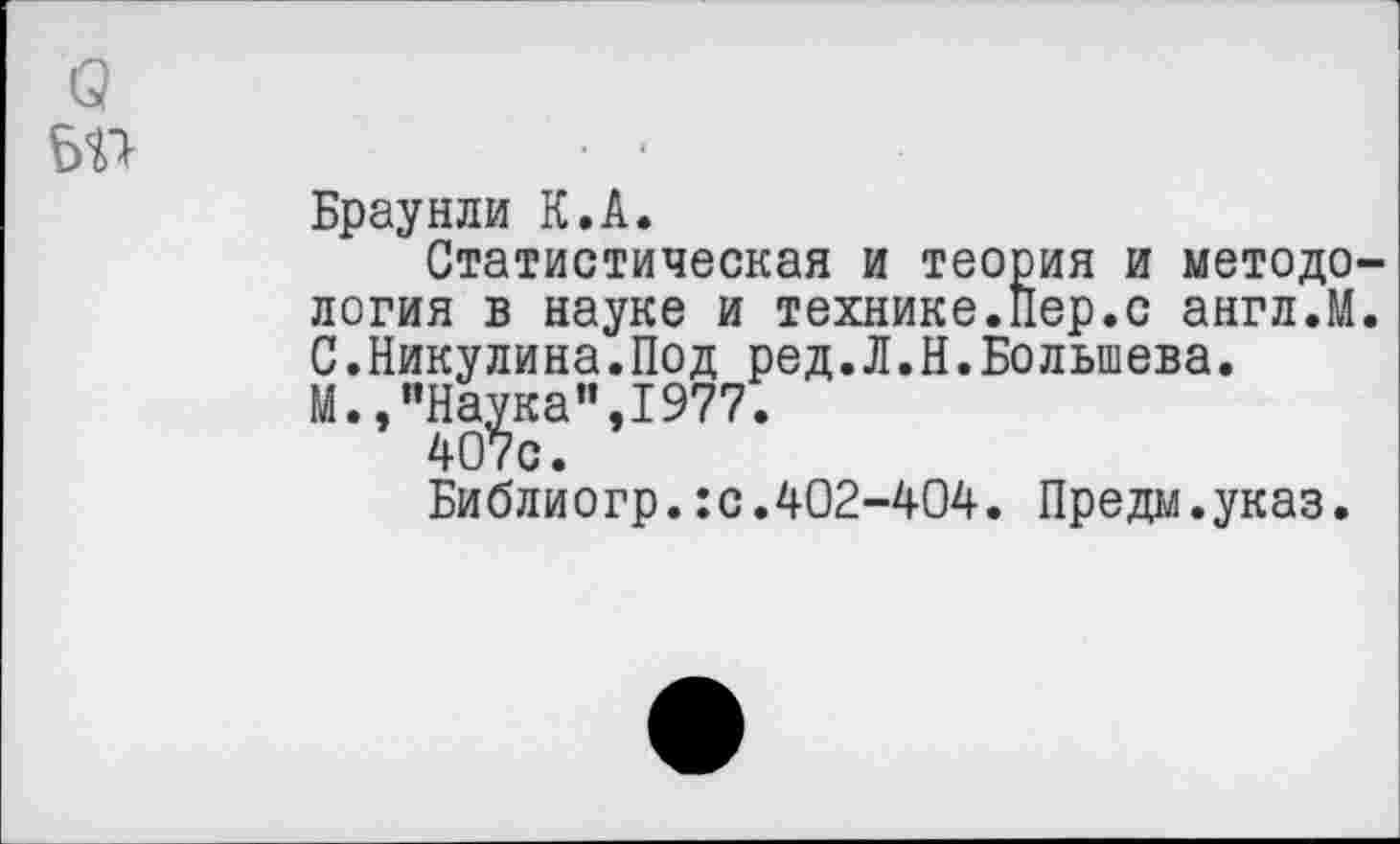 ﻿с?
Браунли К.А.
Статистическая и теория и методология в науке и технике.Пер.с англ.М. С.Никулина.Под ред.Л.Н.Большева. М.»"Наука”,1977.
407с.
Библиогр.:с.402-404. Предм.указ.